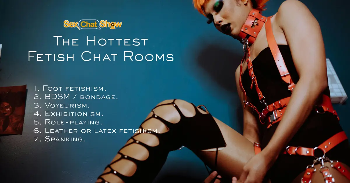 the Hottest Fetish Chat Rooms: Foot fetishism, BDSM / bondage, voyeurism, exhibitionism, role-playing, leather or latex fetishism, spanking.